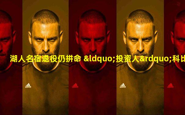 湖人名宿退役仍拼命 “投资人”科比获大佬